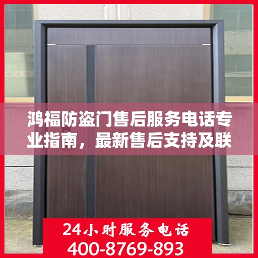 鸿福防盗门售后服务电话专业指南，最新售后支持及联系方式全攻略