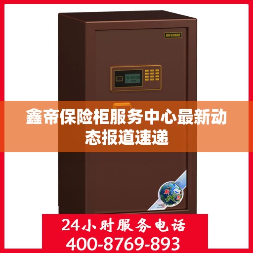 鑫帝保险柜服务中心最新动态报道速递