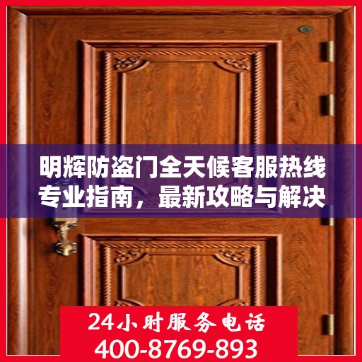 明辉防盗门全天候客服热线专业指南，最新攻略与解决方案
