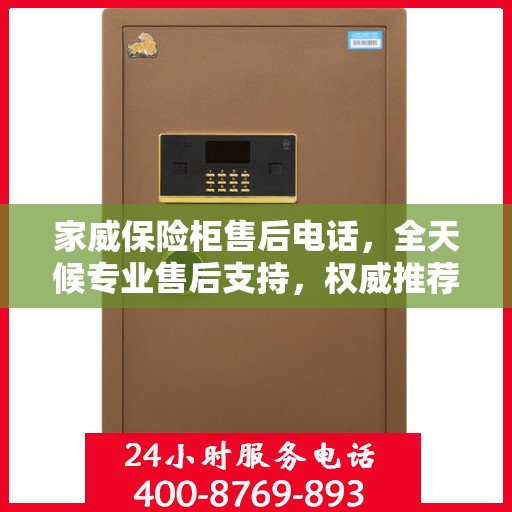 家威保险柜售后电话，全天候专业售后支持，权威推荐最新服务热线！