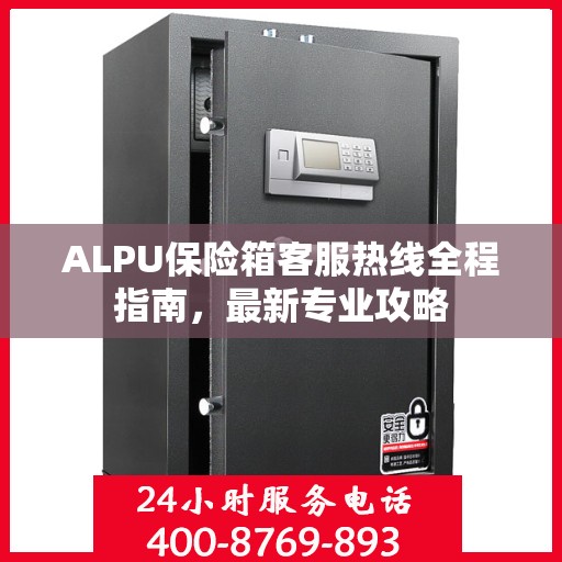 ALPU保险箱客服热线全程指南，最新专业攻略