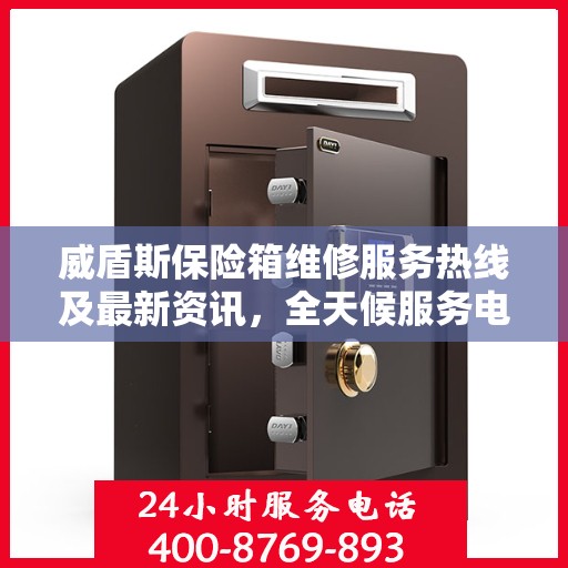 威盾斯保险箱维修服务热线及最新资讯，全天候服务电话解读