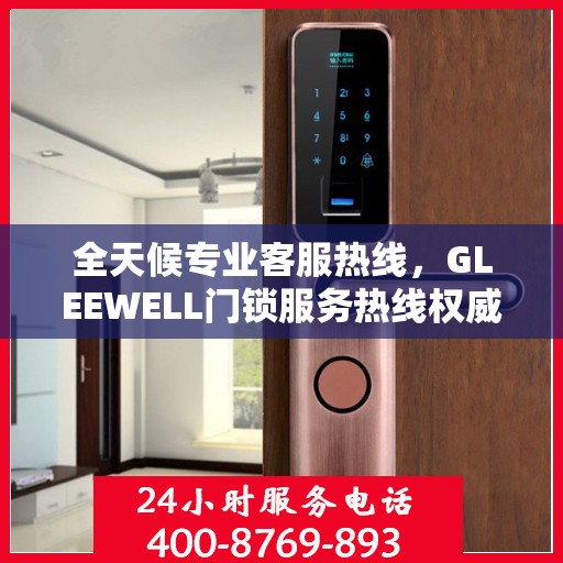 全天候专业客服热线，GLEEWELL门锁服务热线权威指南