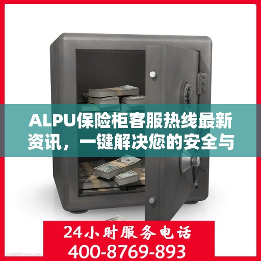 ALPU保险柜客服热线最新资讯，一键解决您的安全与售后问题