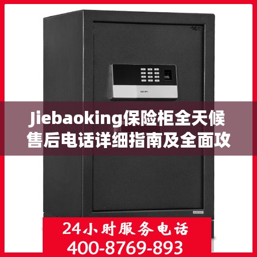 Jiebaoking保险柜全天候售后电话详细指南及全面攻略