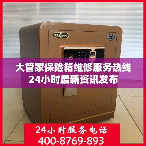 大管家保险箱维修服务热线24小时最新资讯发布