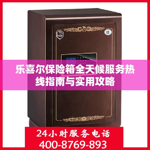 乐喜尔保险箱全天候服务热线指南与实用攻略