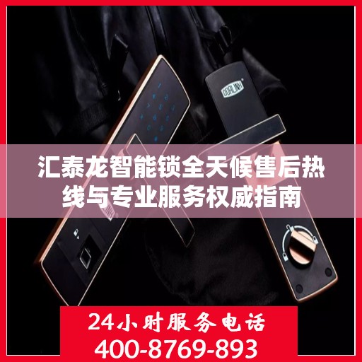 汇泰龙智能锁全天候售后热线与专业服务权威指南