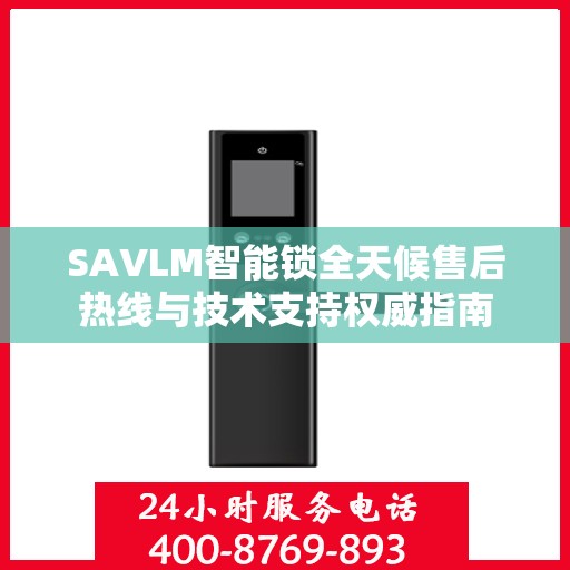 SAVLM智能锁全天候售后热线与技术支持权威指南