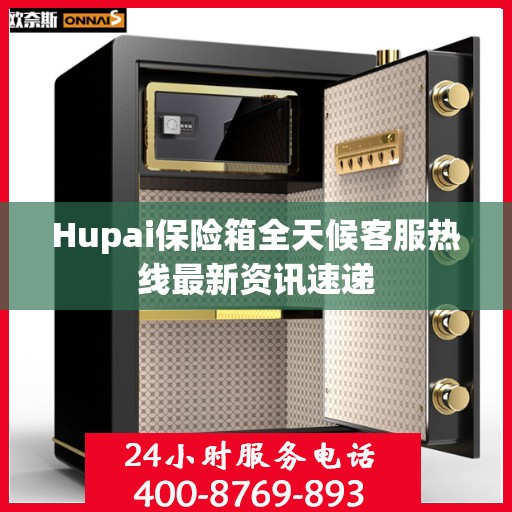 Hupai保险箱全天候客服热线最新资讯速递