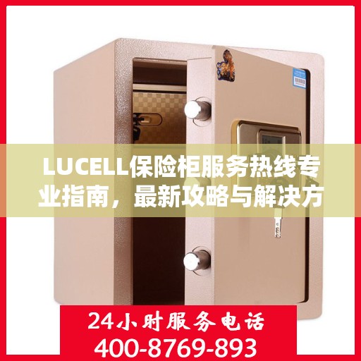 LUCELL保险柜服务热线专业指南，最新攻略与解决方案