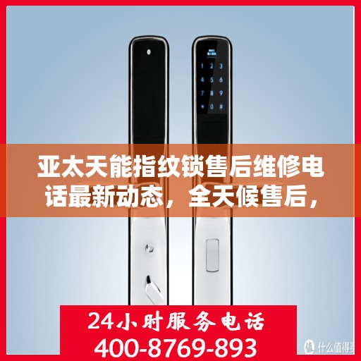 亚太天能指纹锁售后维修电话最新动态，全天候售后，贴心服务不间断