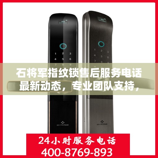 石将军指纹锁售后服务电话最新动态，专业团队支持，贴心服务保障