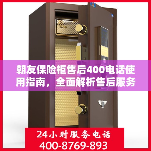 朝友保险柜售后400电话使用指南，全面解析售后服务的细节与攻略