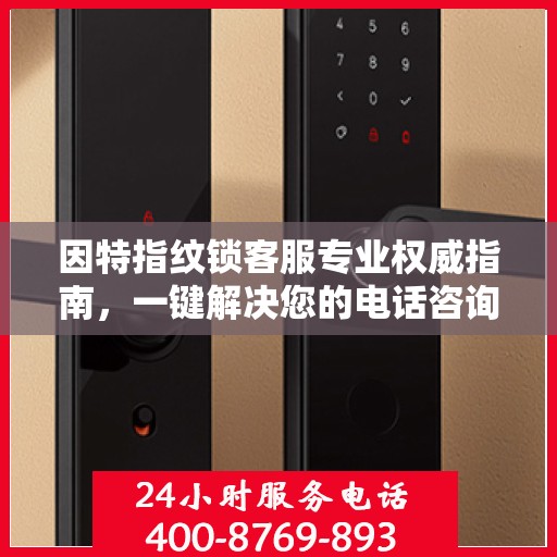 因特指纹锁客服专业权威指南，一键解决您的电话咨询需求