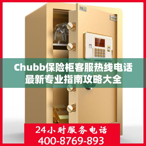 Chubb保险柜客服热线电话最新专业指南攻略大全