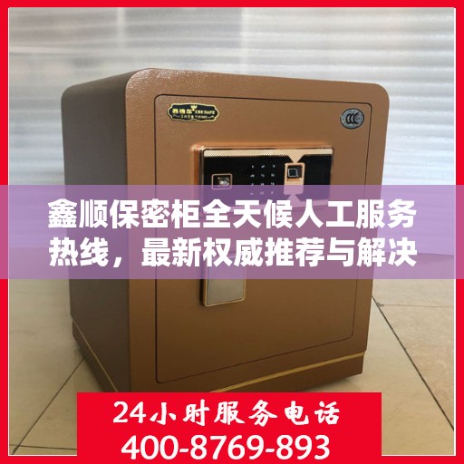鑫顺保密柜全天候人工服务热线，最新权威推荐与解决方案