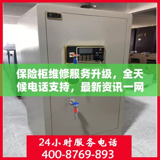 保险柜维修服务升级，全天候电话支持，最新资讯一网打尽