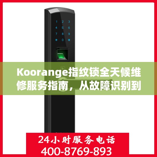 Koorange指纹锁全天候维修服务指南，从故障识别到售后保障，一篇文章全掌握