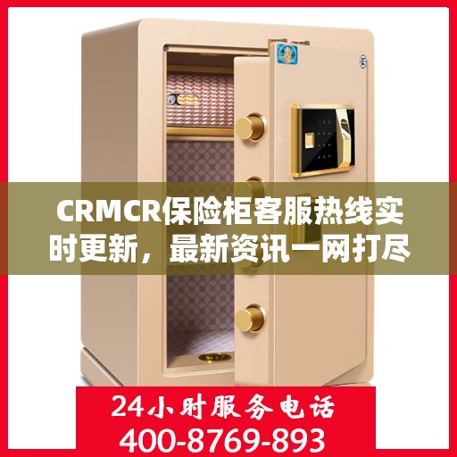 CRMCR保险柜客服热线实时更新，最新资讯一网打尽