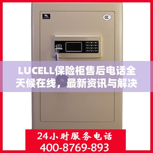 LUCELL保险柜售后电话全天候在线，最新资讯与解决方案一站式服务