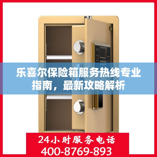 乐喜尔保险箱服务热线专业指南，最新攻略解析