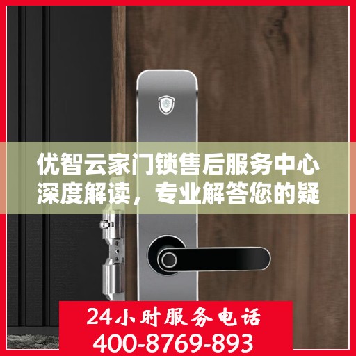 优智云家门锁售后服务中心深度解读，专业解答您的疑惑与需求