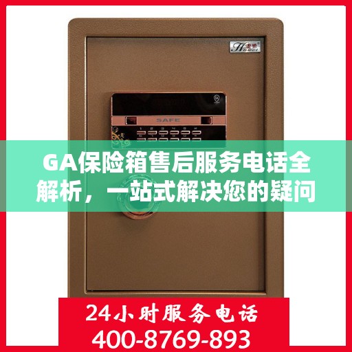 GA保险箱售后服务电话全解析，一站式解决您的疑问和需求