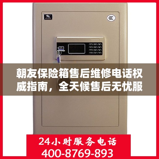 朝友保险箱售后维修电话权威指南，全天候售后无忧服务保障