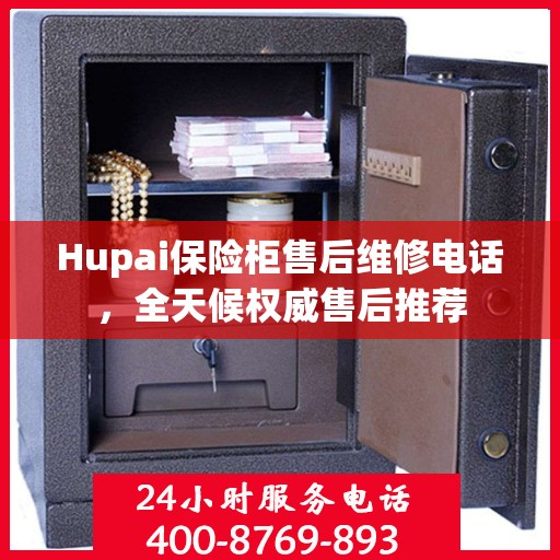 Hupai保险柜售后维修电话，全天候权威售后推荐