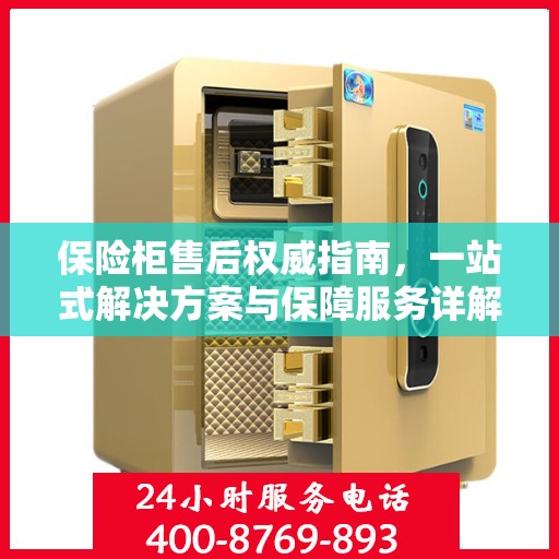 保险柜售后权威指南，一站式解决方案与保障服务详解
