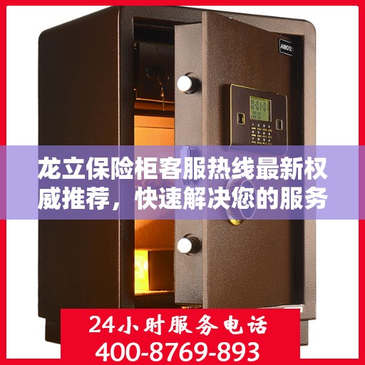龙立保险柜客服热线最新权威推荐，快速解决您的服务需求