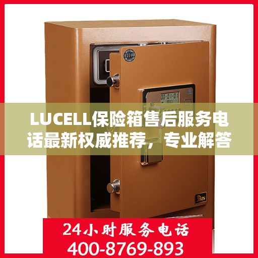 LUCELL保险箱售后服务电话最新权威推荐，专业解答与快速服务保障