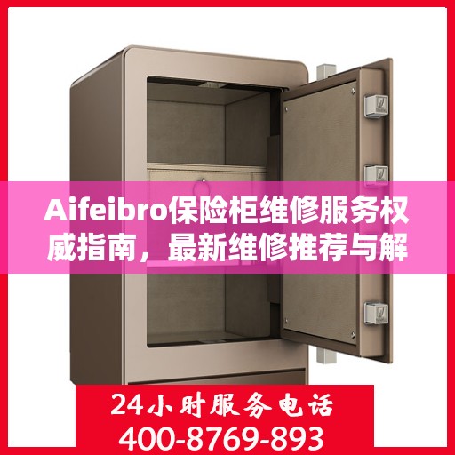 Aifeibro保险柜维修服务权威指南，最新维修推荐与解决方案