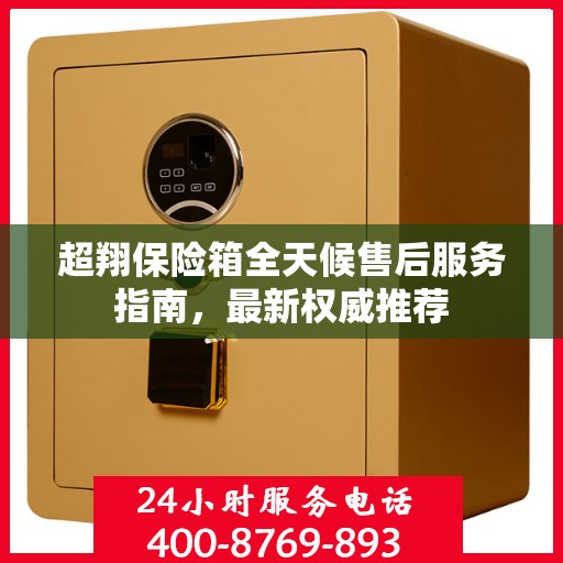 超翔保险箱全天候售后服务指南，最新权威推荐