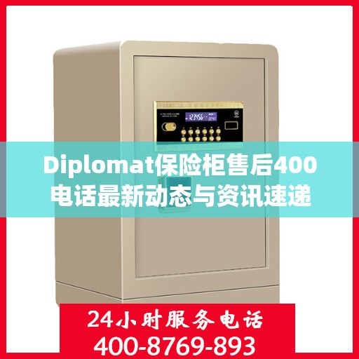 Diplomat保险柜售后400电话最新动态与资讯速递