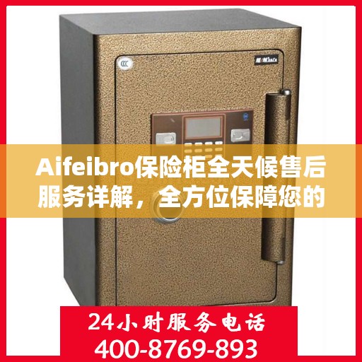 Aifeibro保险柜全天候售后服务详解，全方位保障您的安全需求