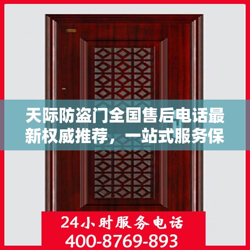 天际防盗门全国售后电话最新权威推荐，一站式服务保障，让您无忧！