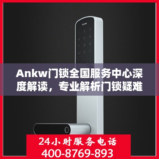 Ankw门锁全国服务中心深度解读，专业解析门锁疑难