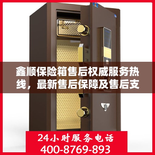 鑫顺保险箱售后权威服务热线，最新售后保障及售后支持详解