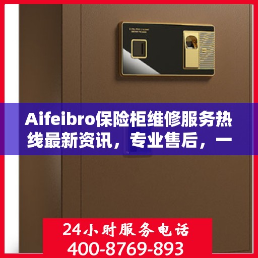 Aifeibro保险柜维修服务热线最新资讯，专业售后，一触即达