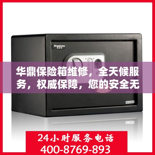 华鼎保险箱维修，全天候服务，权威保障，您的安全无忧！