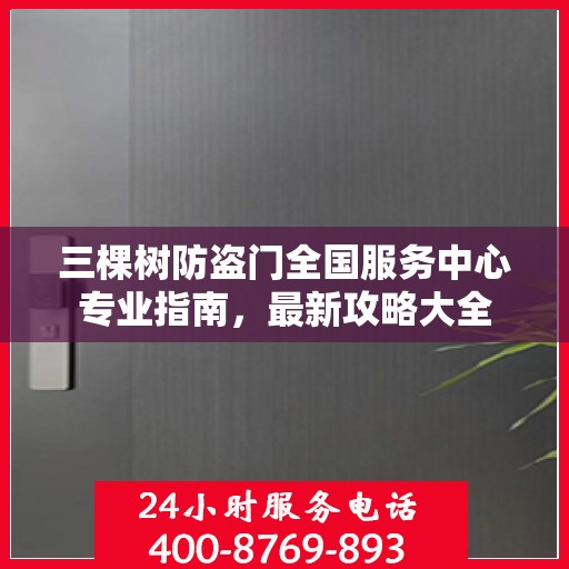 三棵树防盗门全国服务中心专业指南，最新攻略大全