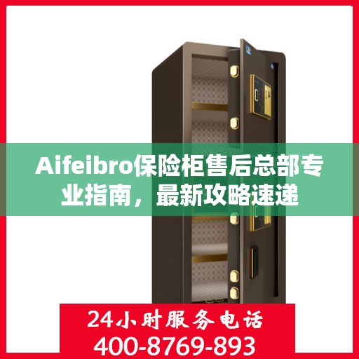 Aifeibro保险柜售后总部专业指南，最新攻略速递