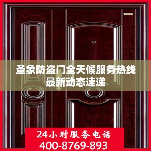 圣象防盗门全天候服务热线最新动态速递