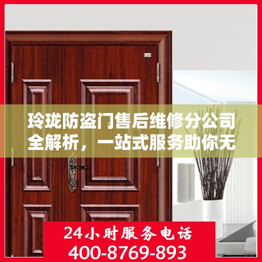 玲珑防盗门售后维修分公司全解析，一站式服务助你无忧安装与保养