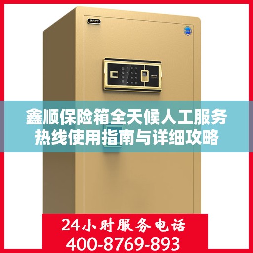 鑫顺保险箱全天候人工服务热线使用指南与详细攻略