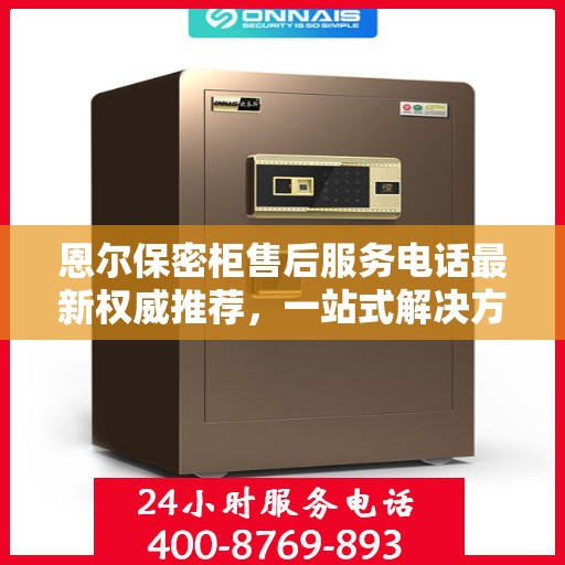 恩尔保密柜售后服务电话最新权威推荐，一站式解决方案的贴心服务热线