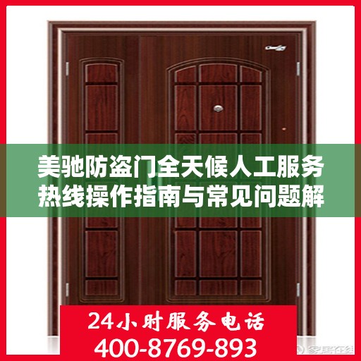 美驰防盗门全天候人工服务热线操作指南与常见问题解答大全