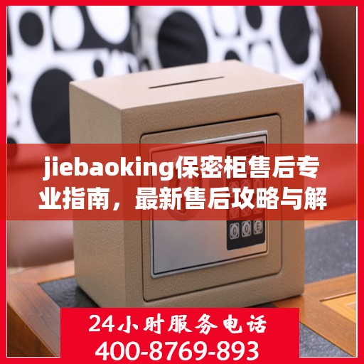 jiebaoking保密柜售后专业指南，最新售后攻略与解决方案